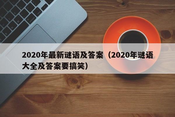 2020年最新谜语及答案(2020年谜语大全及答案要搞笑)
